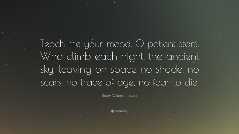 Ralph Waldo Emerson Quote: “Teach me your mood, O patient stars. Who climb each night, the ancient sky, leaving on space no shade, no scars, no trace of age, no fear to die.”