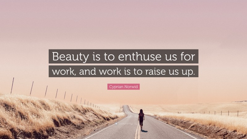 Cyprian Norwid Quote: “Beauty is to enthuse us for work, and work is to raise us up.”