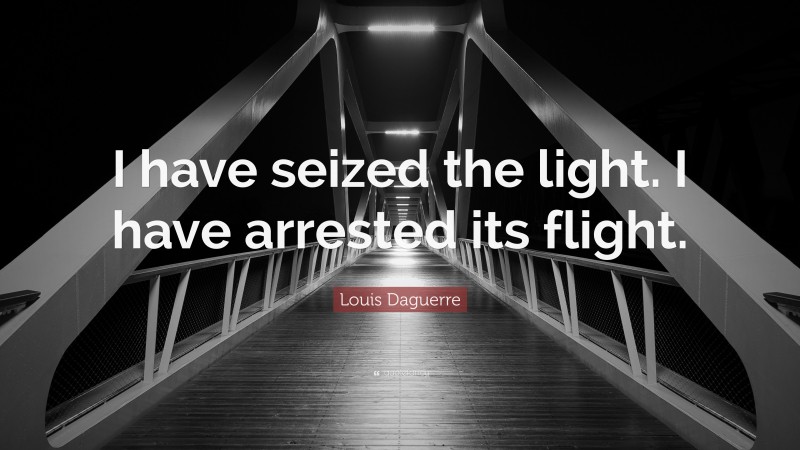 Louis Daguerre Quote: “I have seized the light. I have arrested its flight.”