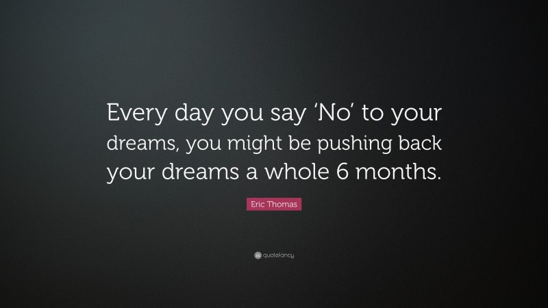 Eric Thomas Quote: “Every day you say ‘No’ to your dreams, you might be pushing back your dreams a whole 6 months.”