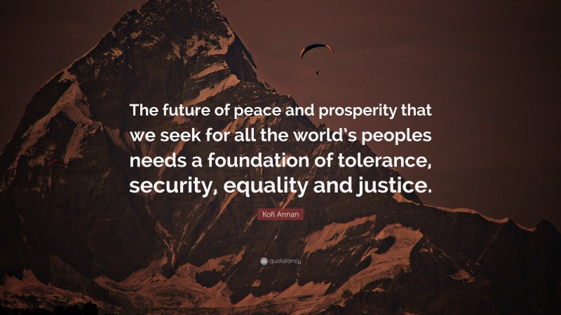 Kofi Annan Quote: “The future of peace and prosperity that we seek for all the world’s peoples needs a foundation of tolerance, security, equality and justice.”