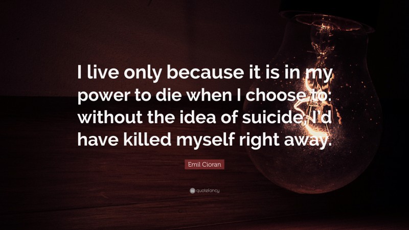 Emil Cioran Quote: “I live only because it is in my power to die when I choose to: without the idea of suicide, I’d have killed myself right away.”