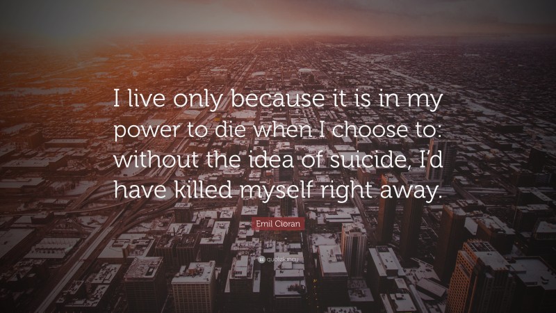 Emil Cioran Quote: “I live only because it is in my power to die when I choose to: without the idea of suicide, I’d have killed myself right away.”