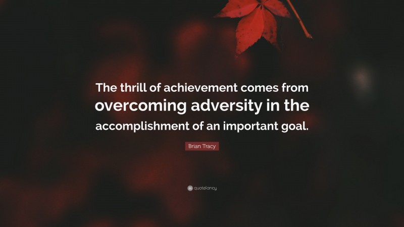 Brian Tracy Quote: “The thrill of achievement comes from overcoming adversity in the accomplishment of an important goal.”
