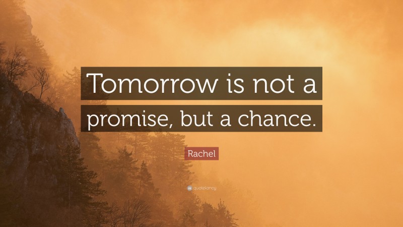 Rachel Quote: “Tomorrow is not a promise, but a chance.”