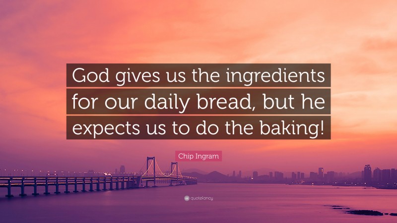 Chip Ingram Quote: “God gives us the ingredients for our daily bread, but he expects us to do the baking!”