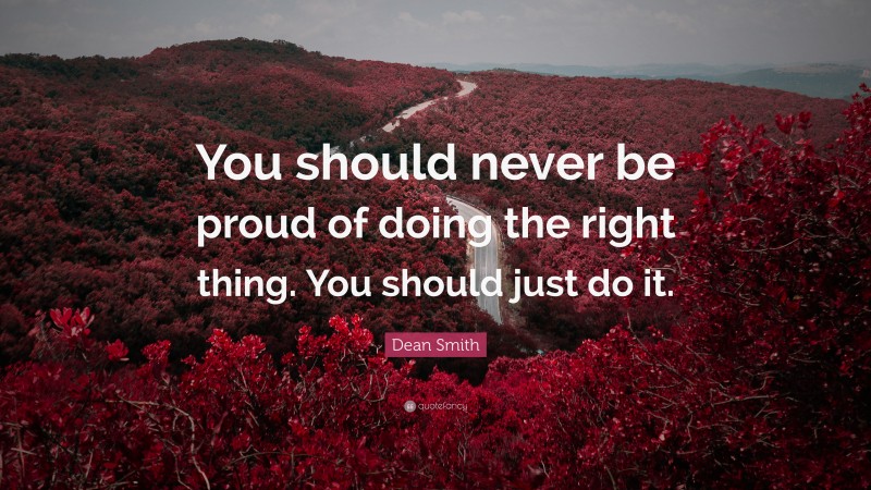 Dean Smith Quote: “You should never be proud of doing the right thing. You should just do it.”