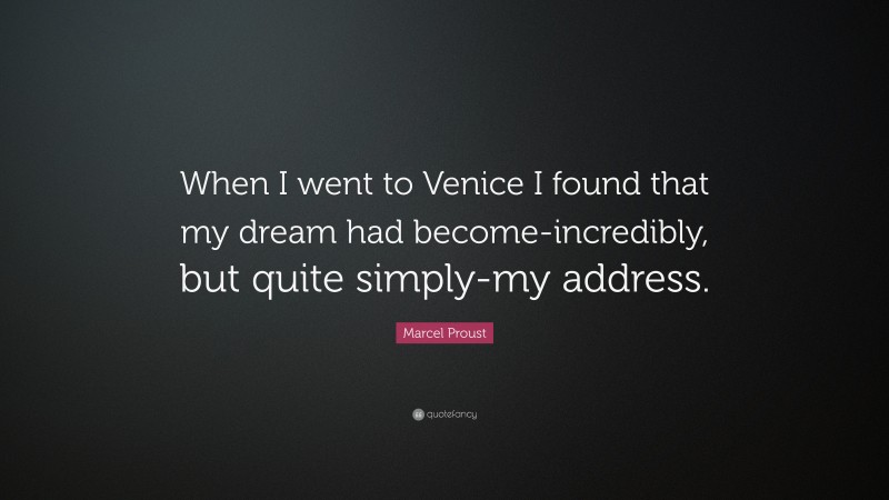 Marcel Proust Quote: “When I went to Venice I found that my dream had become-incredibly, but quite simply-my address.”