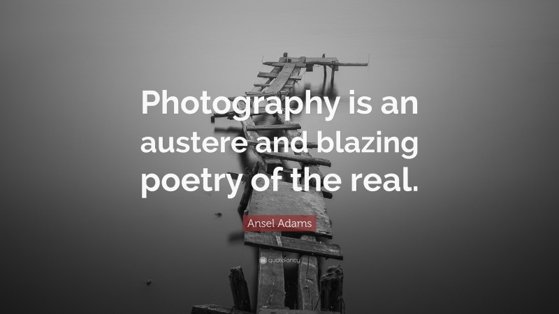 Ansel Adams Quote: “Photography is an austere and blazing poetry of the real.”
