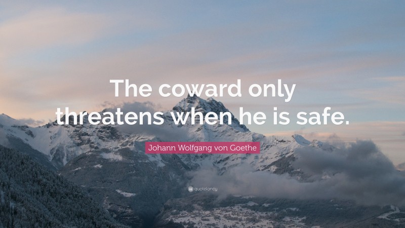 Johann Wolfgang von Goethe Quote: “The coward only threatens when he is safe.”