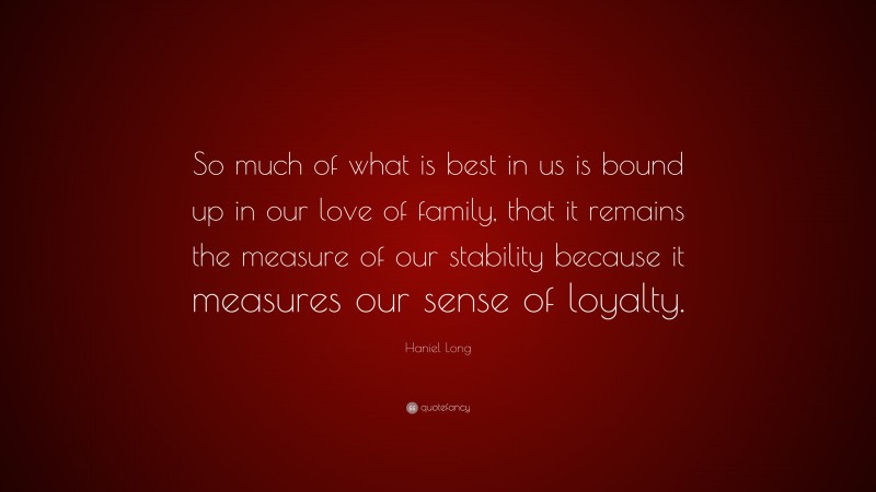 Haniel Long Quote: “So much of what is best in us is bound up in our love of family, that it remains the measure of our stability because it measures our sense of loyalty.”