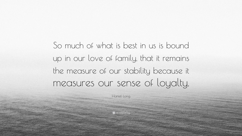Haniel Long Quote: “So much of what is best in us is bound up in our love of family, that it remains the measure of our stability because it measures our sense of loyalty.”
