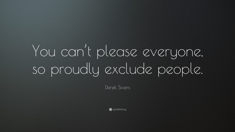 Derek Sivers Quote: “You can’t please everyone, so proudly exclude people.”