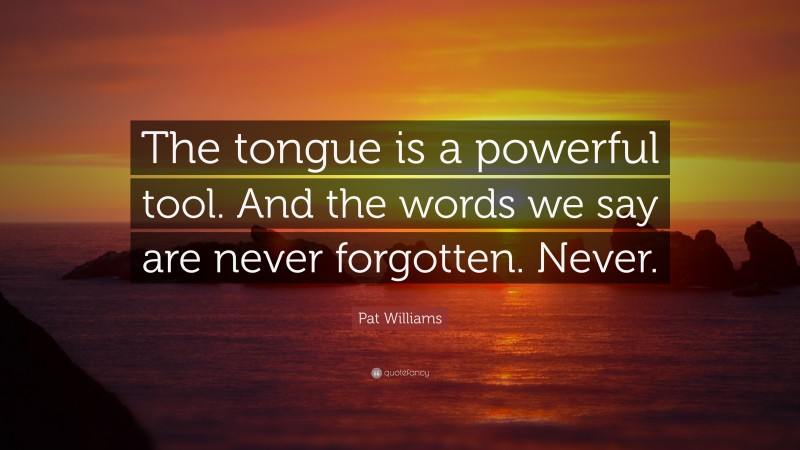 Pat Williams Quote: “The tongue is a powerful tool. And the words we say are never forgotten. Never.”
