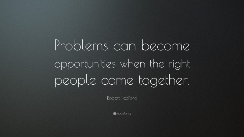 Robert Redford Quote: “Problems can become opportunities when the right people come together.”