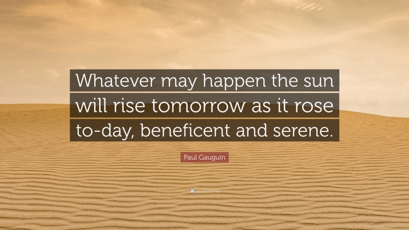 Paul Gauguin Quote: “Whatever may happen the sun will rise tomorrow as it rose to-day, beneficent and serene.”