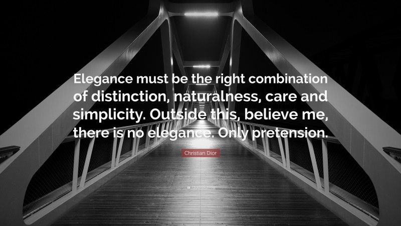 Christian Dior Quote: “Elegance must be the right combination of distinction, naturalness, care and simplicity. Outside this, believe me, there is no elegance. Only pretension.”