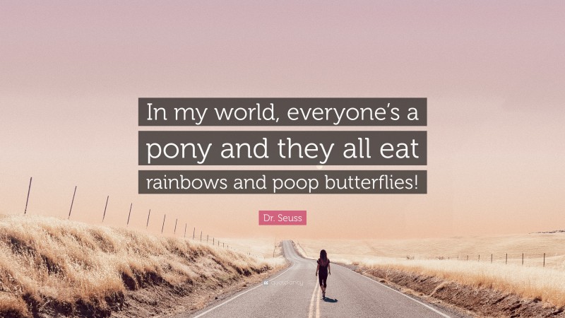 Dr. Seuss Quote: “In my world, everyone’s a pony and they all eat rainbows and poop butterflies!”
