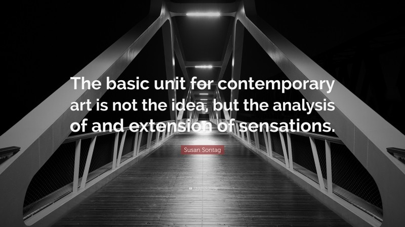 Susan Sontag Quote: “The basic unit for contemporary art is not the idea, but the analysis of and extension of sensations.”