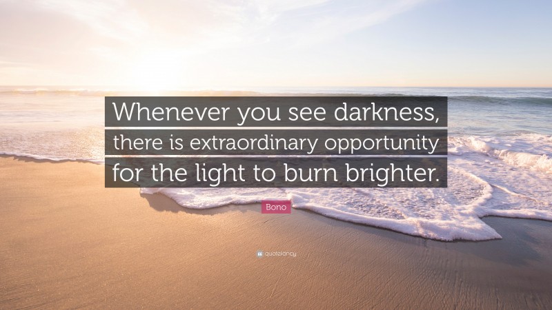 Bono Quote: “Whenever you see darkness, there is extraordinary opportunity for the light to burn brighter.”