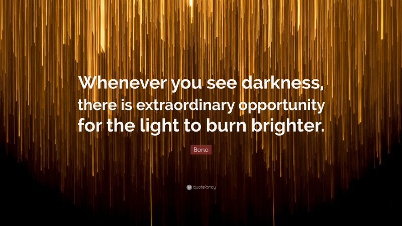 Bono Quote: “Whenever you see darkness, there is extraordinary opportunity for the light to burn brighter.”