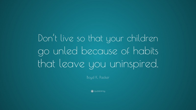Boyd K. Packer Quote: “Don’t live so that your children go unled because of habits that leave you uninspired.”