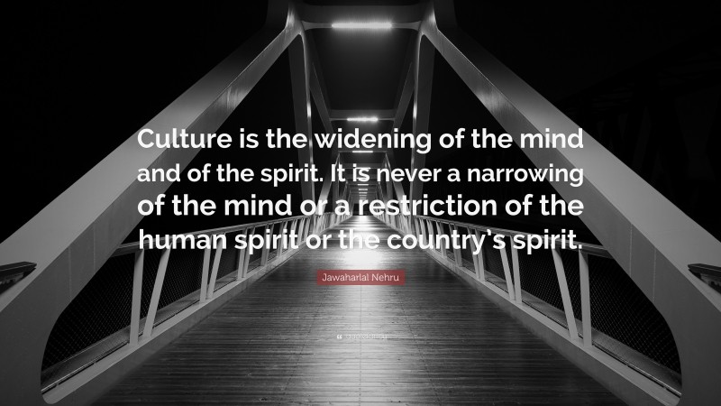 Jawaharlal Nehru Quote: “Culture is the widening of the mind and of the spirit. It is never a narrowing of the mind or a restriction of the human spirit or the country’s spirit.”