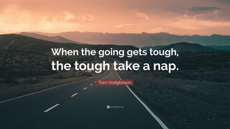 Tom Hodgkinson Quote: “When the going gets tough, the tough take a nap.”