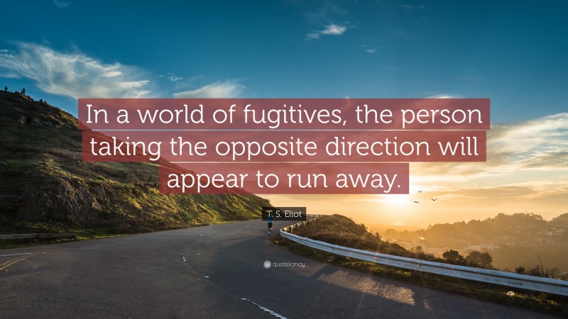 T. S. Eliot Quote: “In a world of fugitives, the person taking the opposite direction will appear to run away.”