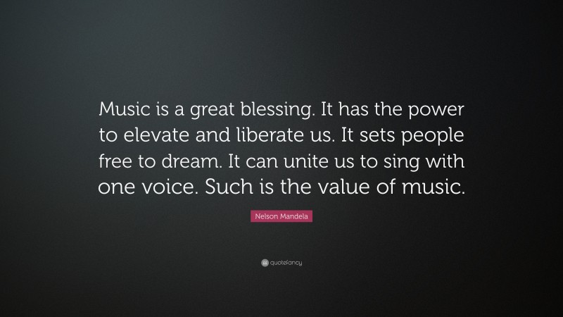 Nelson Mandela Quote: “Music is a great blessing. It has the power to elevate and liberate us. It sets people free to dream. It can unite us to sing with one voice. Such is the value of music.”