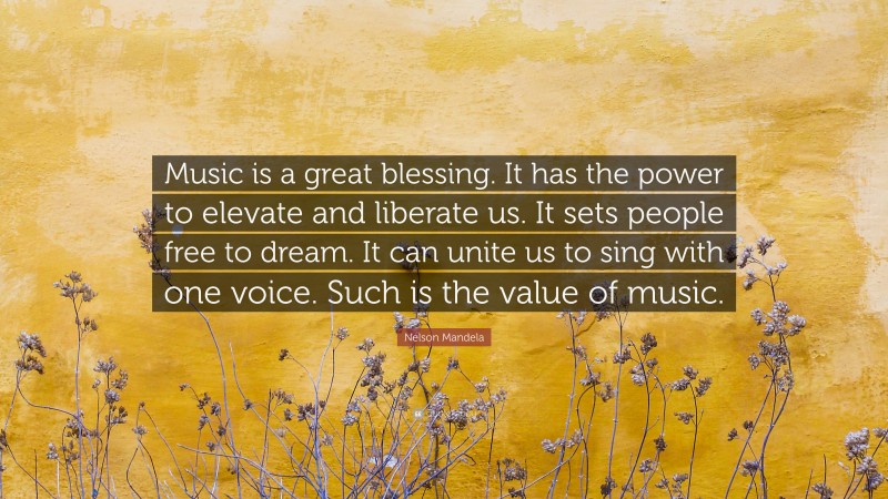 Nelson Mandela Quote: “Music is a great blessing. It has the power to elevate and liberate us. It sets people free to dream. It can unite us to sing with one voice. Such is the value of music.”