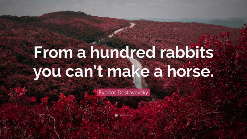 Fyodor Dostoyevsky Quote: “From a hundred rabbits you can’t make a horse.”