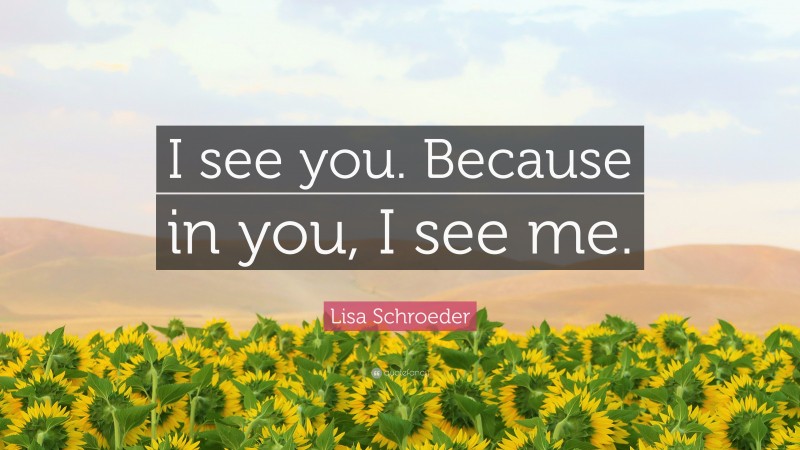 Lisa Schroeder Quote: “I see you. Because in you, I see me.”
