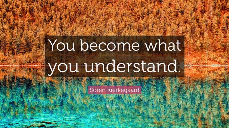 Soren Kierkegaard Quote: “You become what you understand.”