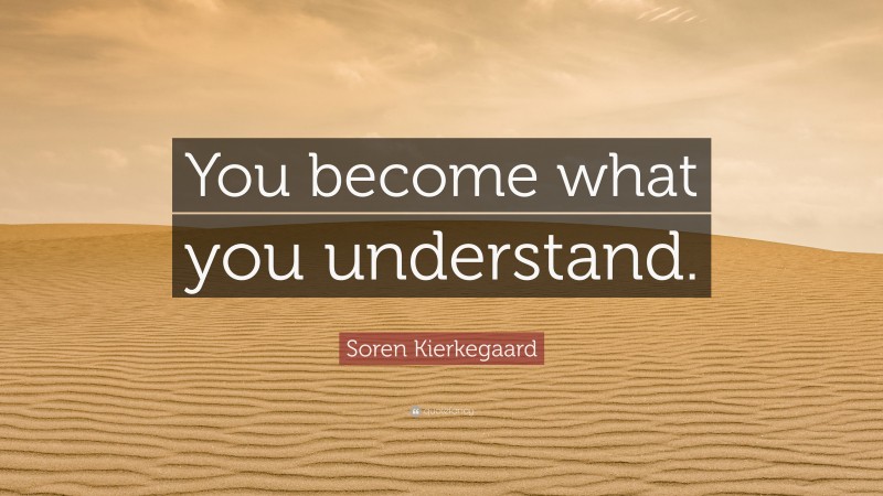 Soren Kierkegaard Quote: “You become what you understand.”