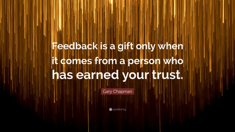 Gary Chapman Quote: “Feedback is a gift only when it comes from a person who has earned your trust.”