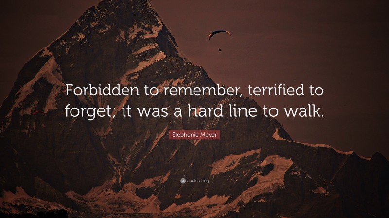 Stephenie Meyer Quote: “Forbidden to remember, terrified to forget; it was a hard line to walk.”