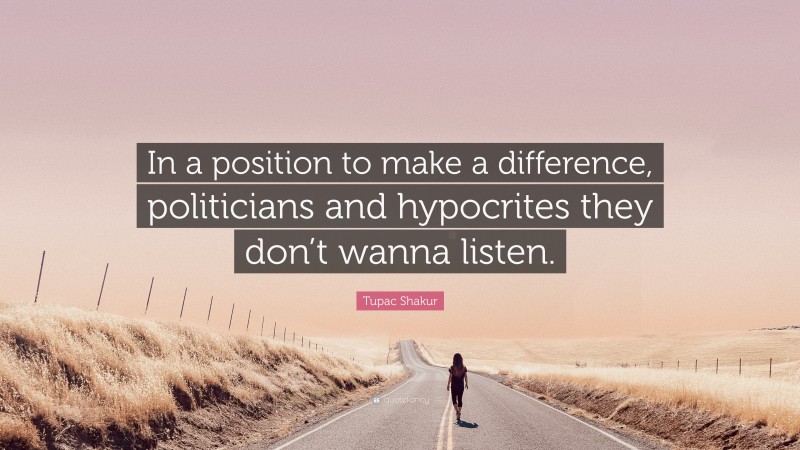 Tupac Shakur Quote: “In a position to make a difference, politicians and hypocrites they don’t wanna listen.”