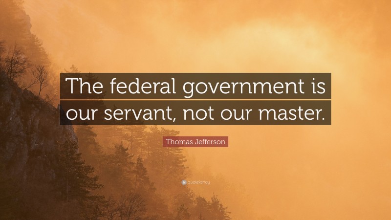Thomas Jefferson Quote: “The federal government is our servant, not our master.”