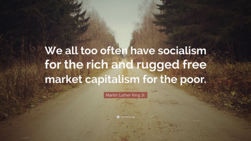 Martin Luther King Jr. Quote: “We all too often have socialism for the rich and rugged free market capitalism for the poor.”