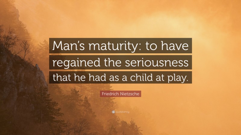 Friedrich Nietzsche Quote: “Man’s maturity: to have regained the seriousness that he had as a child at play.”