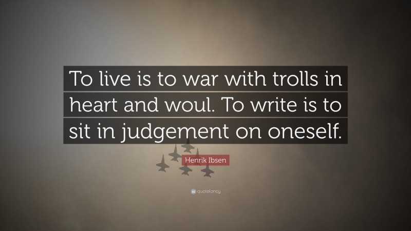 Henrik Ibsen Quote: “To live is to war with trolls in heart and woul. To write is to sit in judgement on oneself.”