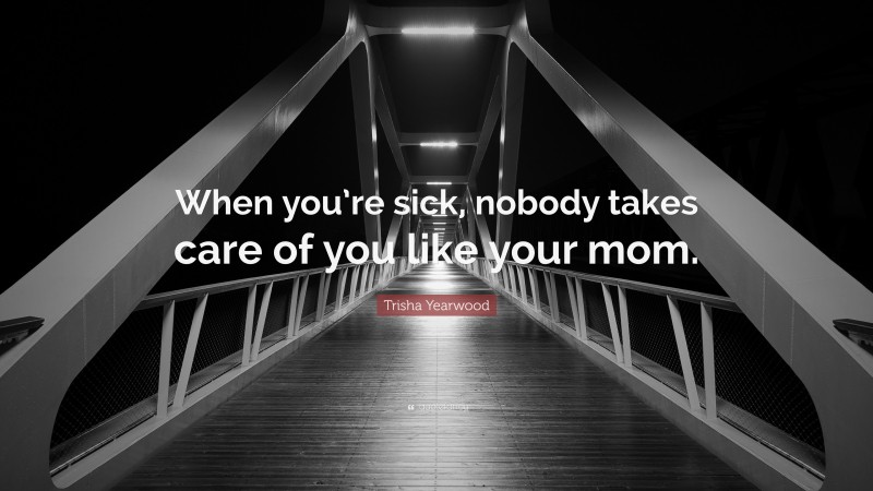 Trisha Yearwood Quote: “When you’re sick, nobody takes care of you like your mom.”