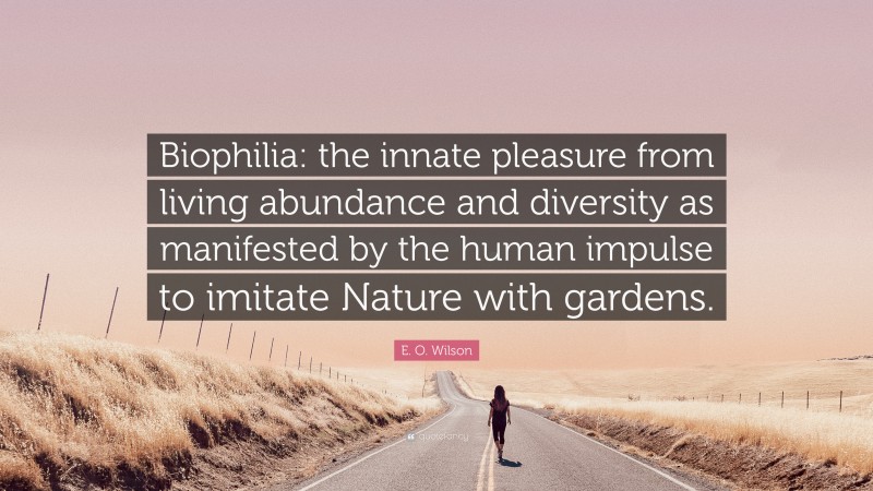 E. O. Wilson Quote: “Biophilia: the innate pleasure from living abundance and diversity as manifested by the human impulse to imitate Nature with gardens.”