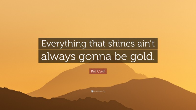 Kid Cudi Quote: “Everything that shines ain’t always gonna be gold.”
