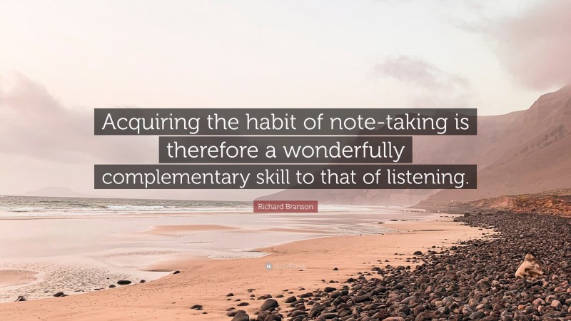 Richard Branson Quote: “Acquiring the habit of note-taking is therefore a wonderfully complementary skill to that of listening.”
