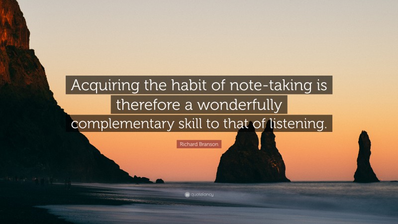Richard Branson Quote: “Acquiring the habit of note-taking is therefore a wonderfully complementary skill to that of listening.”