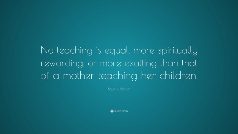 Boyd K. Packer Quote: “No teaching is equal, more spiritually rewarding ...