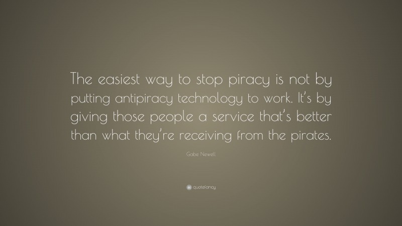 Gabe Newell Quote: “The easiest way to stop piracy is not by putting antipiracy technology to work. It’s by giving those people a service that’s better than what they’re receiving from the pirates.”