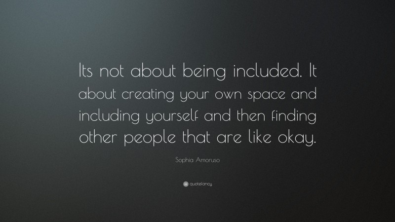 Sophia Amoruso Quote: “Its not about being included. It about creating your own space and including yourself and then finding other people that are like okay.”